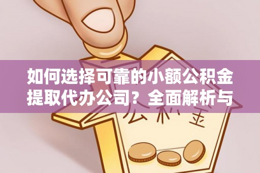 湖口如何选择可靠的小额公积金提取代办公司？全面解析与实用指南