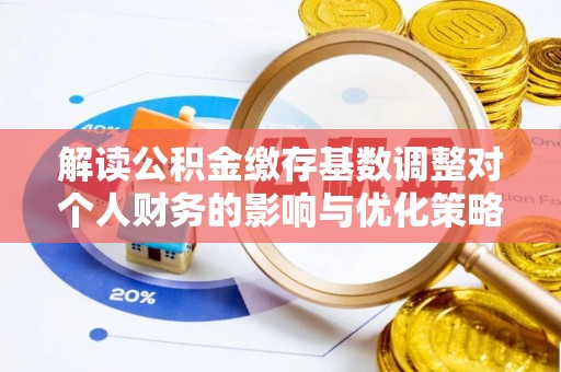 湖口解读公积金缴存基数调整对个人财务的影响与优化策略