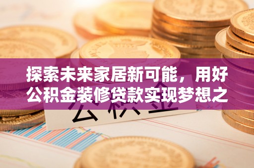 湖口探索未来家居新可能，用好公积金装修贷款实现梦想之家