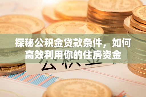 湖口探秘公积金贷款条件，如何高效利用你的住房资金