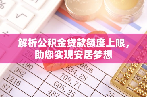 湖口解析公积金贷款额度上限，助您实现安居梦想