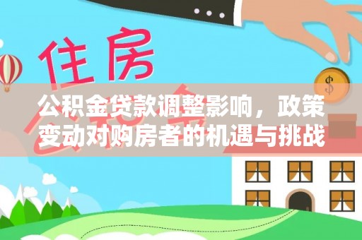 湖口公积金贷款调整影响，政策变动对购房者的机遇与挑战