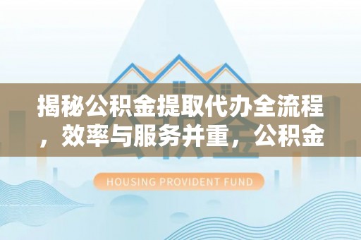 湖口揭秘公积金提取代办全流程，效率与服务并重，公积金提取代办要多久不再是难题