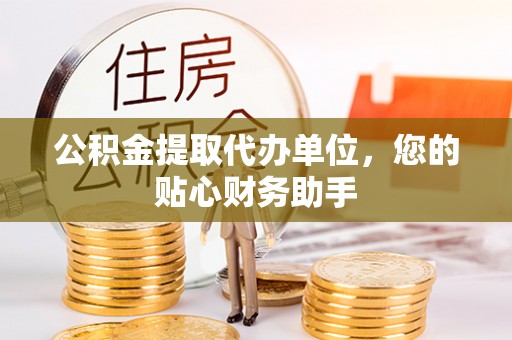 湖口公积金提取代办单位，您的贴心财务助手