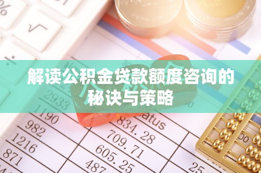 湖口解读公积金贷款额度咨询的秘诀与策略