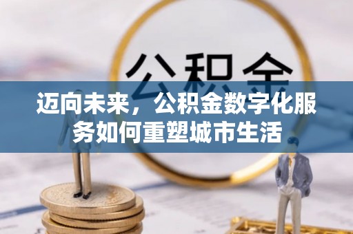 湖口迈向未来，公积金数字化服务如何重塑城市生活