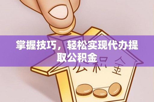 湖口掌握技巧，轻松实现代办提取公积金
