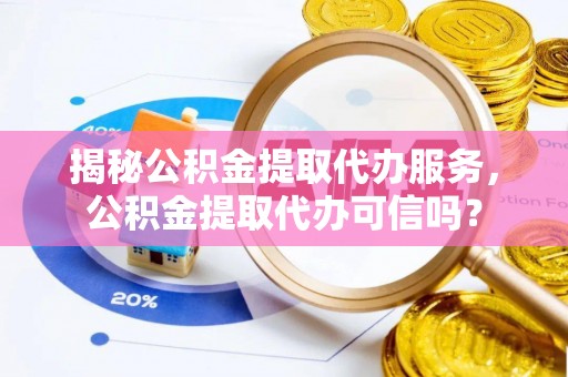 湖口揭秘公积金提取代办服务，公积金提取代办可信吗？