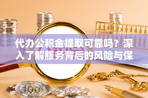 湖口代办公积金提取可靠吗？深入了解服务背后的风险与保障