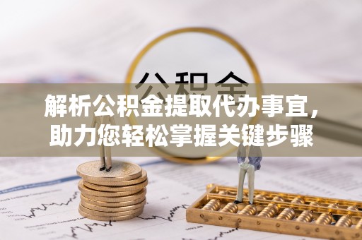 湖口解析公积金提取代办事宜，助力您轻松掌握关键步骤