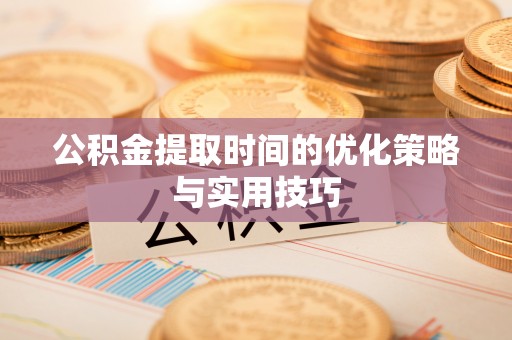 湖口公积金提取时间的优化策略与实用技巧