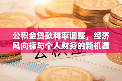 湖口公积金贷款利率调整，经济风向标与个人财务的新机遇