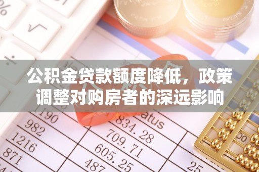 湖口公积金贷款额度降低，政策调整对购房者的深远影响