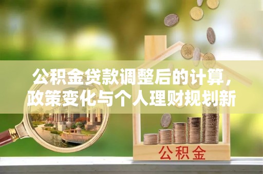 湖口公积金贷款调整后的计算，政策变化与个人理财规划新方向