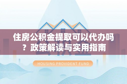湖口住房公积金提取可以代办吗？政策解读与实用指南