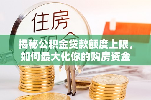 湖口揭秘公积金贷款额度上限，如何最大化你的购房资金