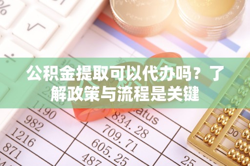 湖口公积金提取可以代办吗？了解政策与流程是关键
