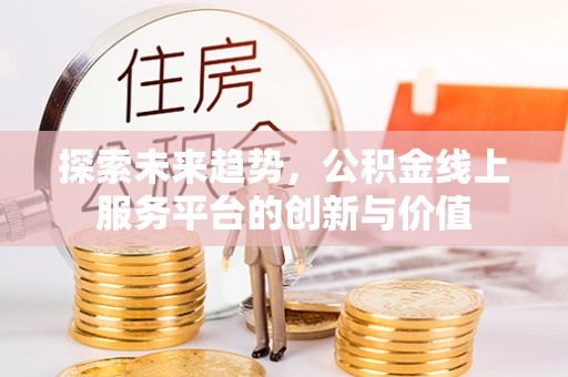 湖口探索未来趋势，公积金线上服务平台的创新与价值