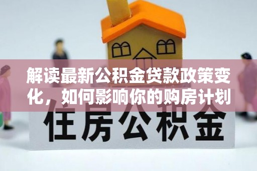 湖口解读最新公积金贷款政策变化，如何影响你的购房计划？