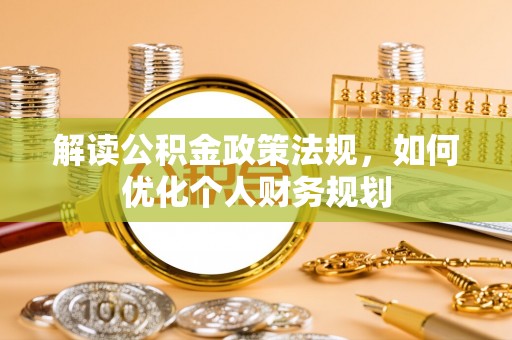 湖口解读公积金政策法规，如何优化个人财务规划