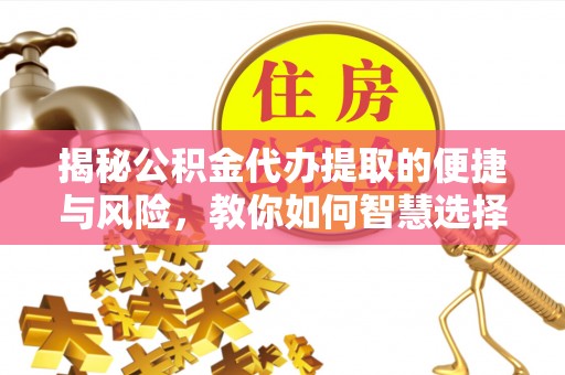 湖口揭秘公积金代办提取的便捷与风险，教你如何智慧选择