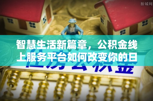 湖口智慧生活新篇章，公积金线上服务平台如何改变你的日常