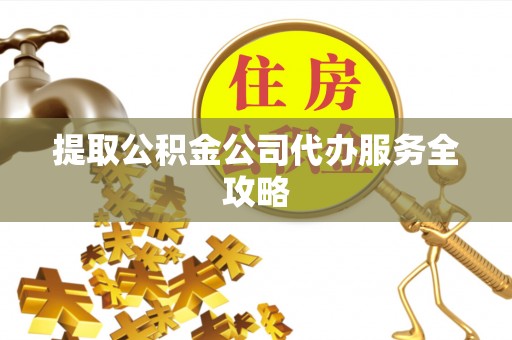 湖口提取公积金公司代办服务全攻略