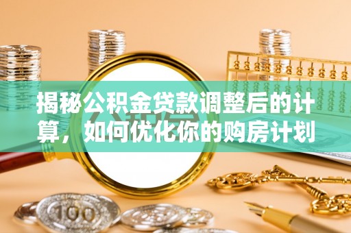 湖口揭秘公积金贷款调整后的计算，如何优化你的购房计划