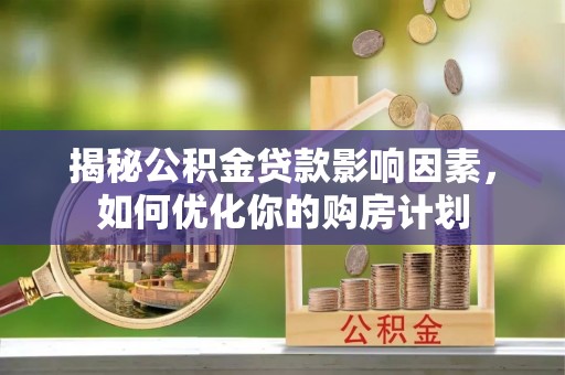 湖口揭秘公积金贷款影响因素，如何优化你的购房计划