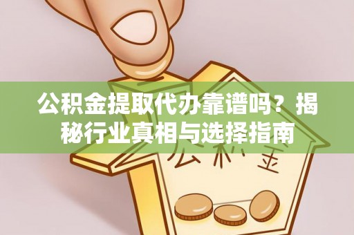 湖口公积金提取代办靠谱吗？揭秘行业真相与选择指南