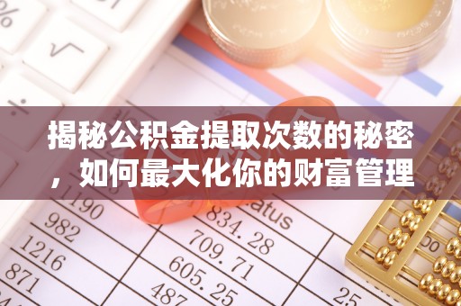 湖口揭秘公积金提取次数的秘密，如何最大化你的财富管理