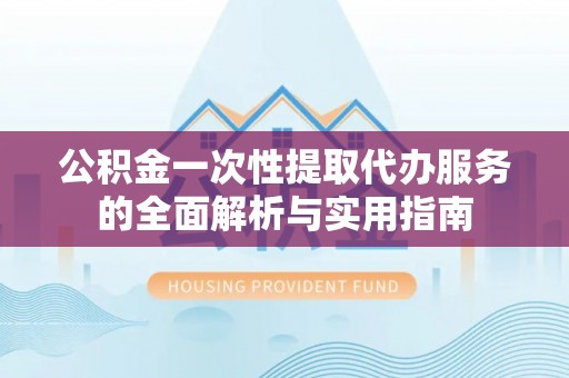 湖口公积金一次性提取代办服务的全面解析与实用指南