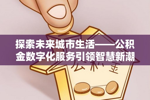 湖口探索未来城市生活——公积金数字化服务引领智慧新潮流
