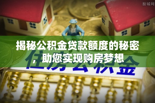 湖口揭秘公积金贷款额度的秘密，助您实现购房梦想
