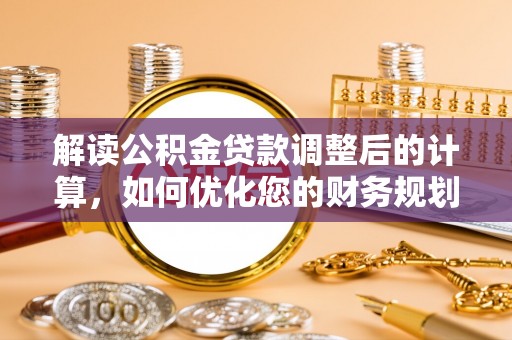 湖口解读公积金贷款调整后的计算，如何优化您的财务规划