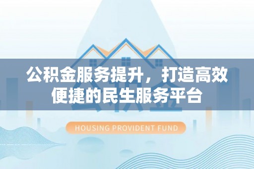 湖口公积金服务提升，打造高效便捷的民生服务平台