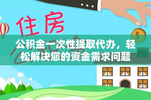 湖口公积金一次性提取代办，轻松解决您的资金需求问题