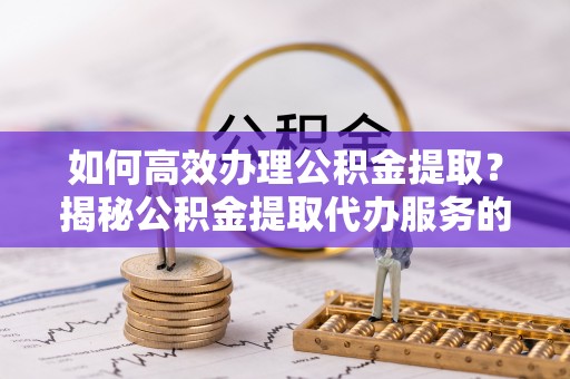 湖口如何高效办理公积金提取？揭秘公积金提取代办服务的优势与注意事项