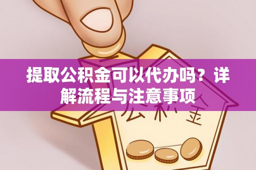 湖口提取公积金可以代办吗？详解流程与注意事项