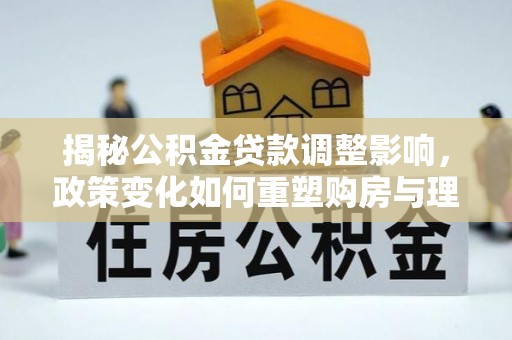 湖口揭秘公积金贷款调整影响，政策变化如何重塑购房与理财规划