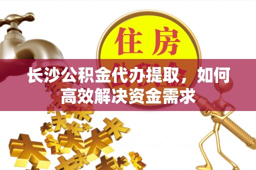 湖口长沙公积金代办提取，如何高效解决资金需求