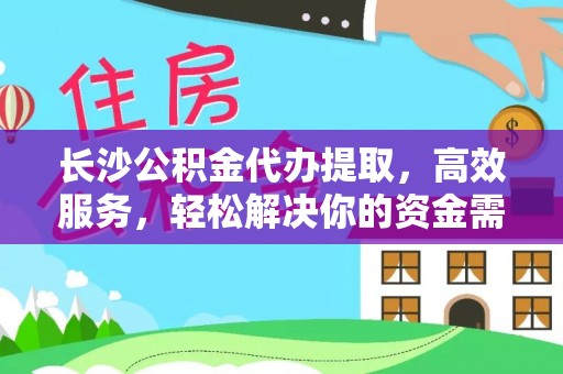 湖口长沙公积金代办提取，高效服务，轻松解决你的资金需求