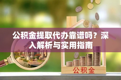 湖口公积金提取代办靠谱吗？深入解析与实用指南