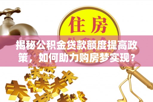 湖口揭秘公积金贷款额度提高政策，如何助力购房梦实现？