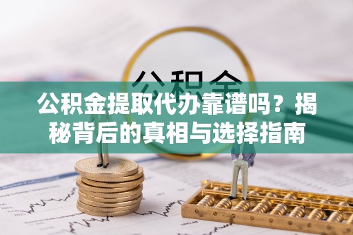 湖口公积金提取代办靠谱吗？揭秘背后的真相与选择指南