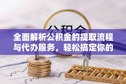 湖口全面解析公积金的提取流程与代办服务，轻松搞定你的公积金咨询代办提取