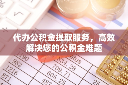 湖口代办公积金提取服务，高效解决您的公积金难题