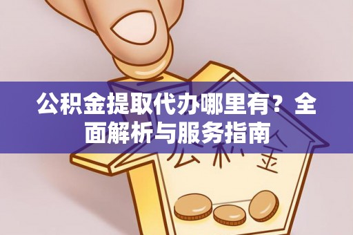 湖口公积金提取代办哪里有？全面解析与服务指南