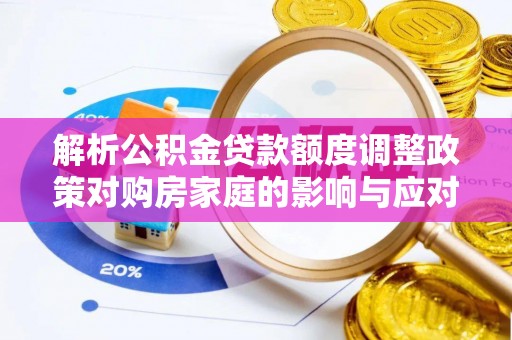 湖口解析公积金贷款额度调整政策对购房家庭的影响与应对策略