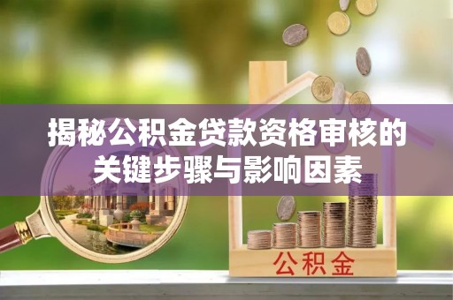 湖口揭秘公积金贷款资格审核的关键步骤与影响因素